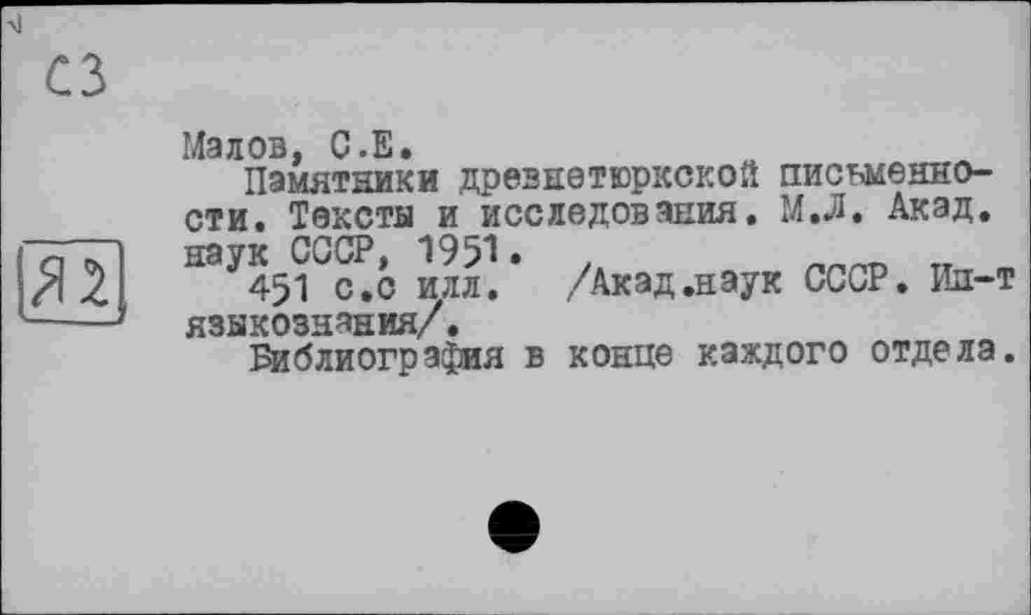 ﻿Малов, С.Е.
Памятники древнетюркской письменности. Текста и исследования. М.Л. Акад, наук СССР, 1951 •	.	„
451 с.с илл. /Акад.наук СССР. Ин-т языкознания/.
Библиография в конце каждого отдела.